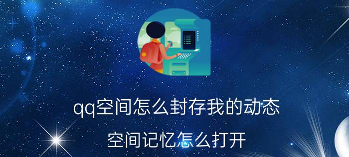 qq空间怎么封存我的动态 空间记忆怎么打开？